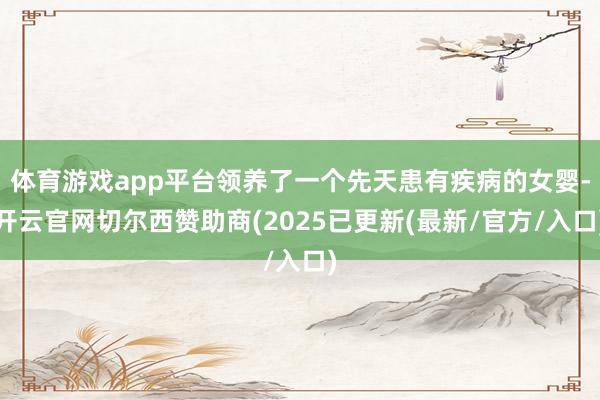 体育游戏app平台领养了一个先天患有疾病的女婴-开云官网切尔西赞助商(2025已更新(最新/官方/入口)
