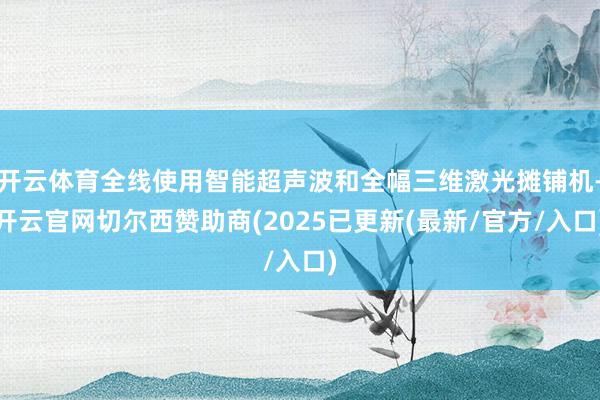 开云体育全线使用智能超声波和全幅三维激光摊铺机-开云官网切尔西赞助商(2025已更新(最新/官方/入口)