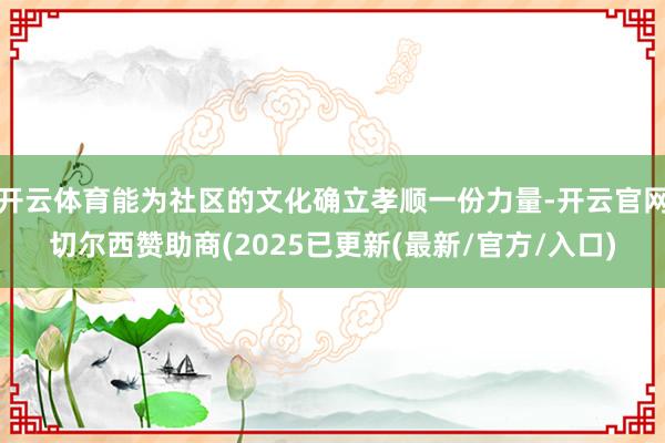 开云体育能为社区的文化确立孝顺一份力量-开云官网切尔西赞助商(2025已更新(最新/官方/入口)