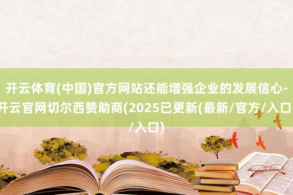 开云体育(中国)官方网站还能增强企业的发展信心-开云官网切尔西赞助商(2025已更新(最新/官方/入口)