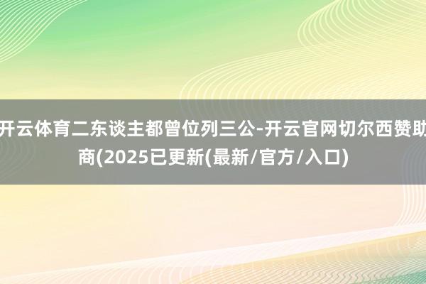 开云体育二东谈主都曾位列三公-开云官网切尔西赞助商(2025已更新(最新/官方/入口)