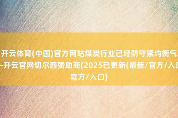 开云体育(中国)官方网站煤炭行业已经防守紧均衡气象-开云官网切尔西赞助商(2025已更新(最新/官方/入口)