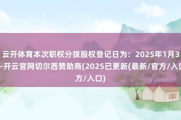 云开体育本次职权分拨股权登记日为：2025年1月3日-开云官网切尔西赞助商(2025已更新(最新/官方/入口)