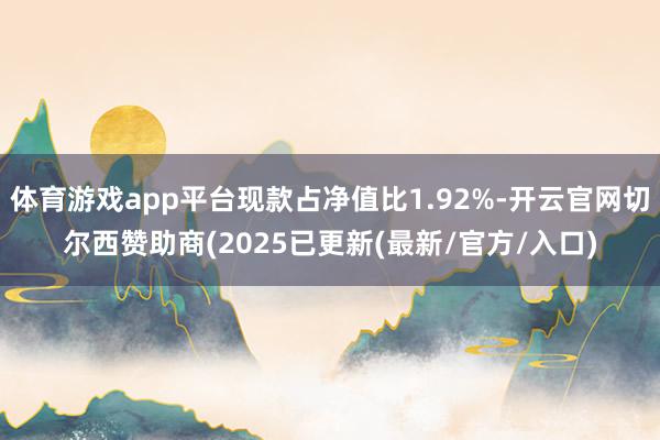 体育游戏app平台现款占净值比1.92%-开云官网切尔西赞助商(2025已更新(最新/官方/入口)