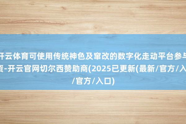 开云体育可使用传统神色及窜改的数字化走动平台参与投资-开云官网切尔西赞助商(2025已更新(最新/官方/入口)