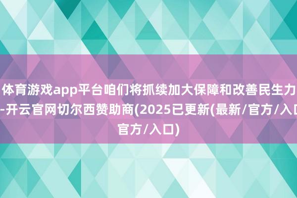 体育游戏app平台咱们将抓续加大保障和改善民生力度-开云官网切尔西赞助商(2025已更新(最新/官方/入口)
