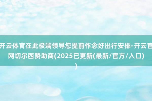 开云体育在此极端领导您提前作念好出行安排-开云官网切尔西赞助商(2025已更新(最新/官方/入口)
