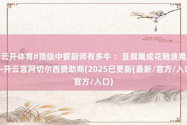 云开体育#顶级中餐厨师有多牛 ：豆腐雕成花随波晃动-开云官网切尔西赞助商(2025已更新(最新/官方/入口)