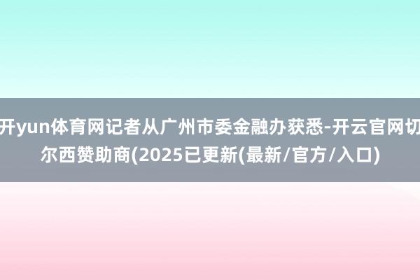 开yun体育网记者从广州市委金融办获悉-开云官网切尔西赞助商(2025已更新(最新/官方/入口)