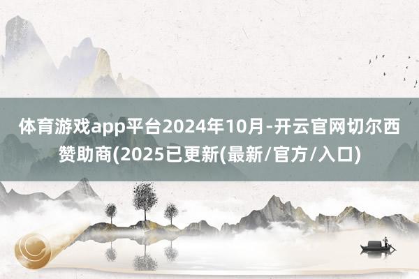 体育游戏app平台　　2024年10月-开云官网切尔西赞助商(2025已更新(最新/官方/入口)