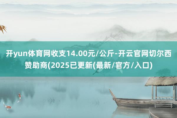 开yun体育网收支14.00元/公斤-开云官网切尔西赞助商(2025已更新(最新/官方/入口)