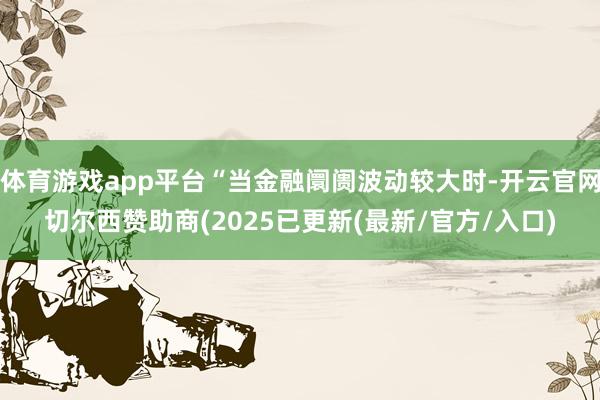 体育游戏app平台“当金融阛阓波动较大时-开云官网切尔西赞助商(2025已更新(最新/官方/入口)