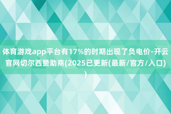 体育游戏app平台有17%的时期出现了负电价-开云官网切尔西赞助商(2025已更新(最新/官方/入口)