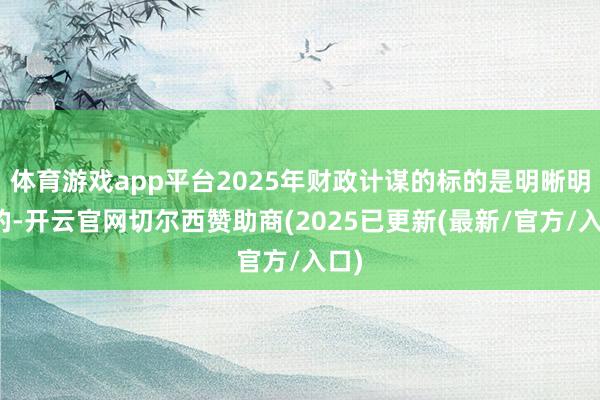 体育游戏app平台2025年财政计谋的标的是明晰明确的-开云官网切尔西赞助商(2025已更新(最新/官方/入口)