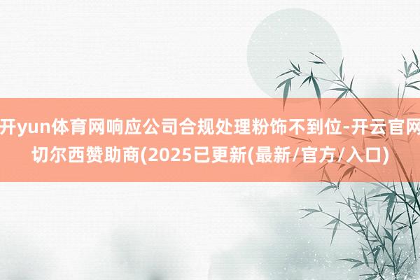 开yun体育网响应公司合规处理粉饰不到位-开云官网切尔西赞助商(2025已更新(最新/官方/入口)