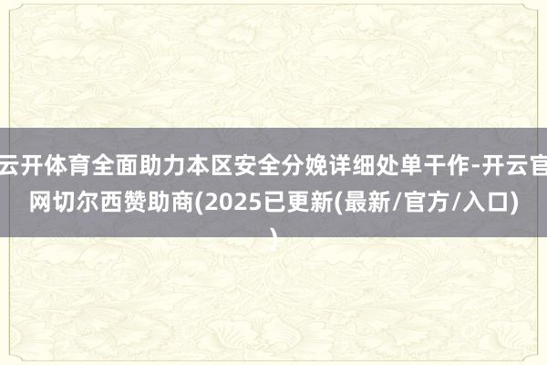 云开体育全面助力本区安全分娩详细处单干作-开云官网切尔西赞助商(2025已更新(最新/官方/入口)