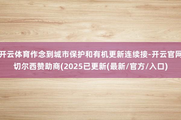 开云体育作念到城市保护和有机更新连续接-开云官网切尔西赞助商(2025已更新(最新/官方/入口)