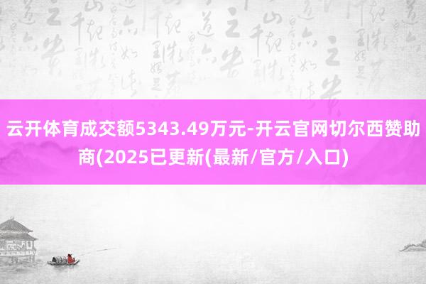 云开体育成交额5343.49万元-开云官网切尔西赞助商(2025已更新(最新/官方/入口)
