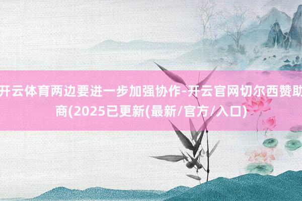 开云体育两边要进一步加强协作-开云官网切尔西赞助商(2025已更新(最新/官方/入口)