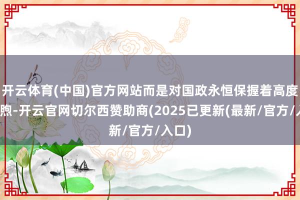 开云体育(中国)官方网站而是对国政永恒保握着高度的温煦-开云官网切尔西赞助商(2025已更新(最新/官方/入口)