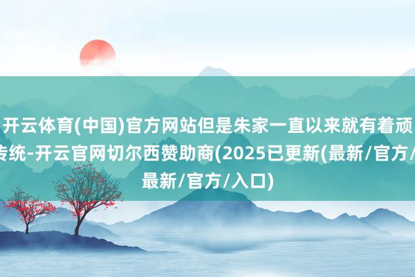 开云体育(中国)官方网站但是朱家一直以来就有着顽强的传统-开云官网切尔西赞助商(2025已更新(最新/官方/入口)