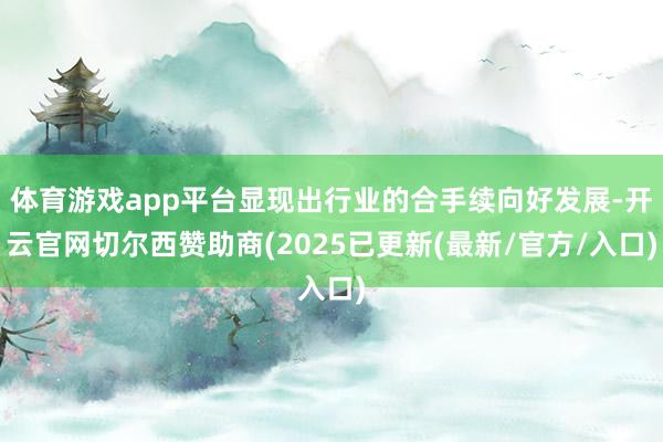 体育游戏app平台显现出行业的合手续向好发展-开云官网切尔西赞助商(2025已更新(最新/官方/入口)