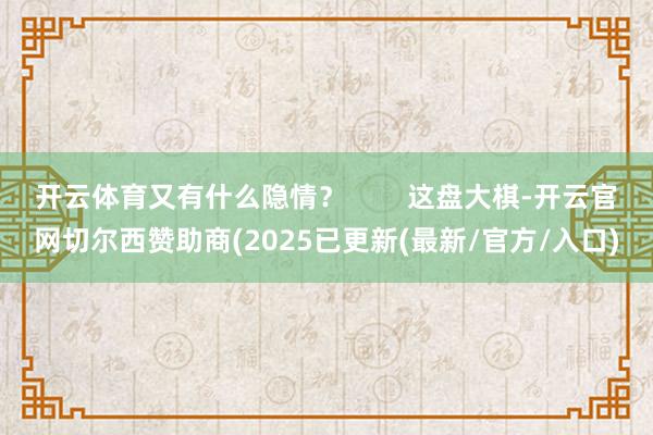 开云体育又有什么隐情？        这盘大棋-开云官网切尔西赞助商(2025已更新(最新/官方/入口)