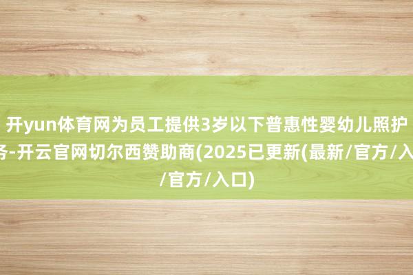 开yun体育网为员工提供3岁以下普惠性婴幼儿照护服务-开云官网切尔西赞助商(2025已更新(最新/官方/入口)