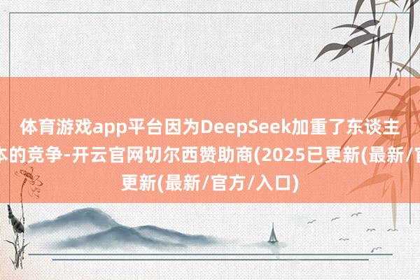 体育游戏app平台因为DeepSeek加重了东谈主工智能资本的竞争-开云官网切尔西赞助商(2025已更新(最新/官方/入口)