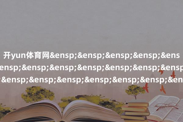 开yun体育网&ensp;&ensp;&ensp;&ensp;&ensp;&ensp;&ensp;&ensp;&ensp;&ensp;&ensp;&ensp;&ensp;&ensp;&ensp;&ensp;&ensp;&ensp;&ensp;&ensp;&ensp;&ensp;&ensp;&ensp;&ensp;&ensp;&ensp;&ensp;&ensp;&ensp;&ensp;&ensp;&ensp;&ensp;&ensp;&ensp;&ensp;&ensp;&ensp;国泰基金惩办有限公司&ensp;&ensp;&ensp;&ensp;&ensp;&ensp;&ensp;&ensp;&ensp;&ensp;&ensp;&ensp;&ensp;&ensp;&ensp;&ensp;&ensp;&ensp;&ensp;&ensp;&ensp;&ensp;&ensp;&ensp;&ensp;&ensp;&ensp;&ensp;&ensp;&ensp;&ensp;&ensp;&ensp;&ensp;&ensp;&ensp;&ensp;&ensp;&ensp;&ensp;二〇二五年二月七日            -开云官网切尔西赞助商(2025已更新(最新/官方/入口)