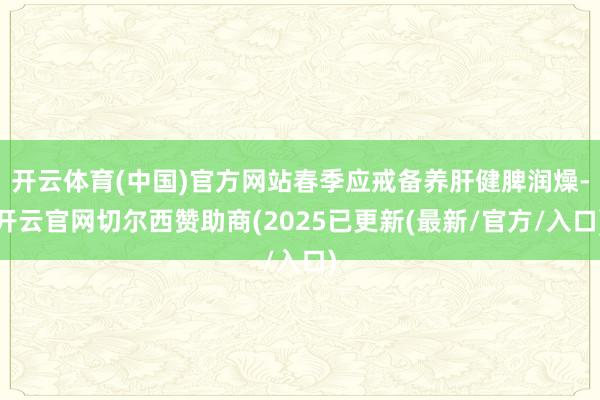 开云体育(中国)官方网站春季应戒备养肝健脾润燥-开云官网切尔西赞助商(2025已更新(最新/官方/入口)