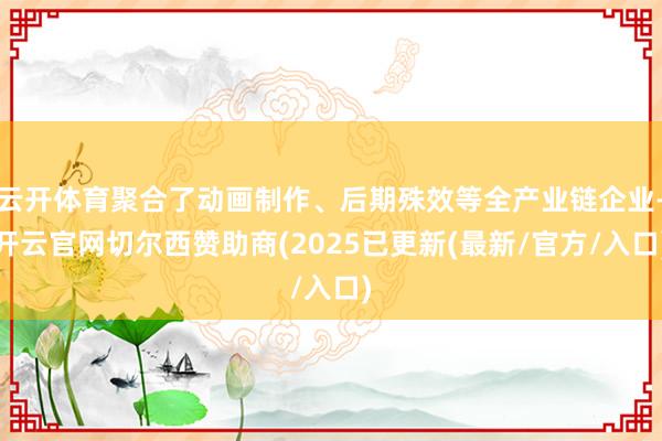 云开体育聚合了动画制作、后期殊效等全产业链企业-开云官网切尔西赞助商(2025已更新(最新/官方/入口)