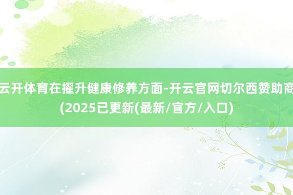 云开体育　　在擢升健康修养方面-开云官网切尔西赞助商(2025已更新(最新/官方/入口)