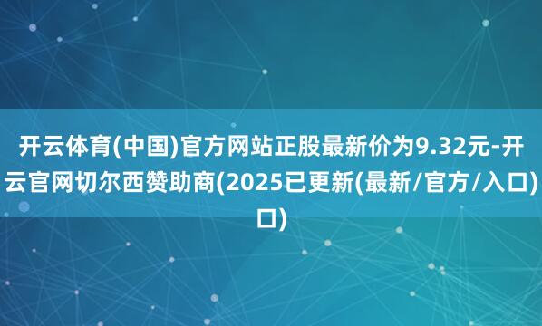 开云体育(中国)官方网站正股最新价为9.32元-开云官网切尔西赞助商(2025已更新(最新/官方/入口)
