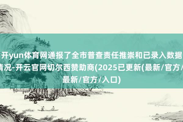 开yun体育网通报了全市普查责任推崇和已录入数据审核情况-开云官网切尔西赞助商(2025已更新(最新/官方/入口)