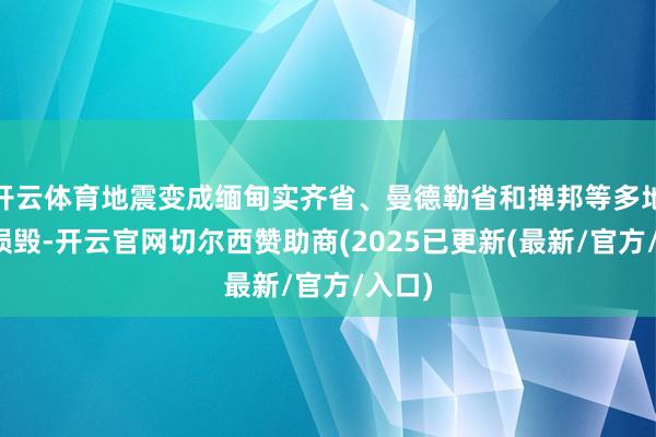 开云体育地震变成缅甸实齐省、曼德勒省和掸邦等多地缔造损毁-开云官网切尔西赞助商(2025已更新(最新/官方/入口)