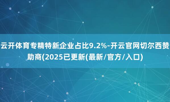 云开体育专精特新企业占比9.2%-开云官网切尔西赞助商(2025已更新(最新/官方/入口)