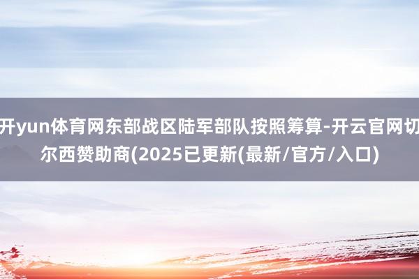 开yun体育网东部战区陆军部队按照筹算-开云官网切尔西赞助商(2025已更新(最新/官方/入口)