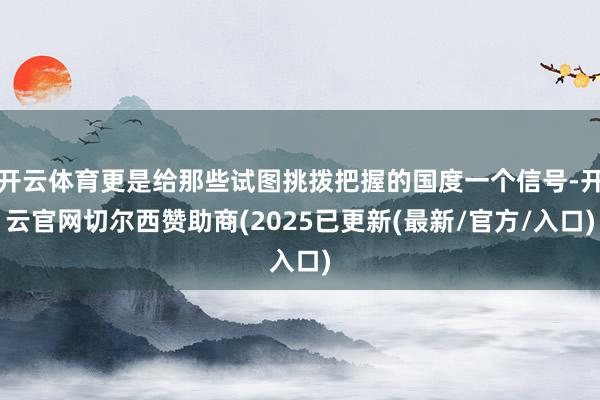 开云体育更是给那些试图挑拨把握的国度一个信号-开云官网切尔西赞助商(2025已更新(最新/官方/入口)