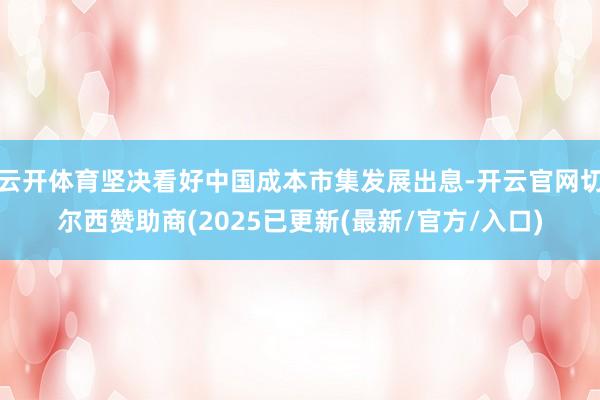 云开体育坚决看好中国成本市集发展出息-开云官网切尔西赞助商(2025已更新(最新/官方/入口)