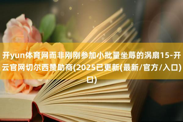开yun体育网而非刚刚参加小批量坐蓐的涡扇15-开云官网切尔西赞助商(2025已更新(最新/官方/入口)