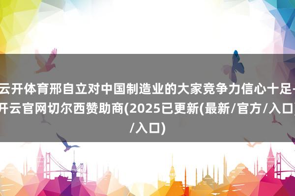 云开体育邢自立对中国制造业的大家竞争力信心十足-开云官网切尔西赞助商(2025已更新(最新/官方/入口)