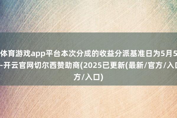 体育游戏app平台本次分成的收益分派基准日为5月5日-开云官网切尔西赞助商(2025已更新(最新/官方/入口)