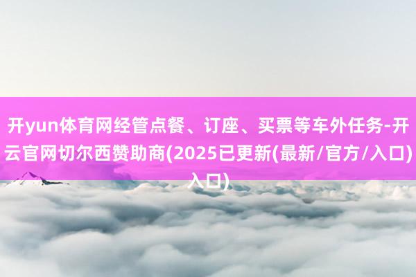 开yun体育网经管点餐、订座、买票等车外任务-开云官网切尔西赞助商(2025已更新(最新/官方/入口)