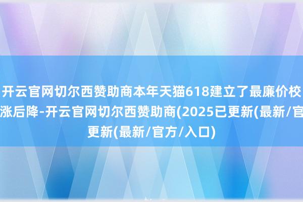 开云官网切尔西赞助商本年天猫618建立了最廉价校验防控先涨后降-开云官网切尔西赞助商(2025已更新(最新/官方/入口)