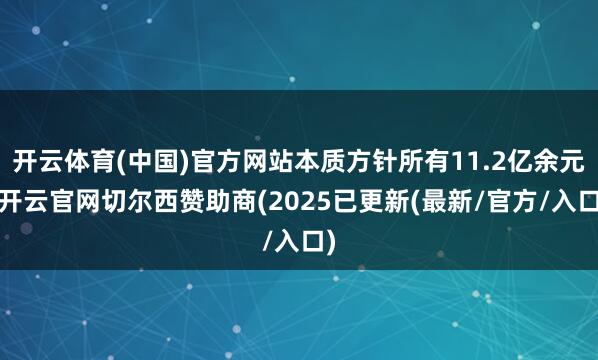 开云体育(中国)官方网站本质方针所有11.2亿余元-开云官网切尔西赞助商(2025已更新(最新/官方/入口)