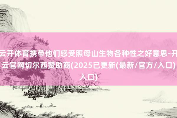 云开体育携带他们感受照母山生物各种性之好意思-开云官网切尔西赞助商(2025已更新(最新/官方/入口)