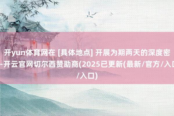 开yun体育网在 [具体地点] 开展为期两天的深度密训-开云官网切尔西赞助商(2025已更新(最新/官方/入口)