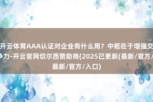 开云体育AAA认证对企业有什么用？中枢在于增强交易竞争力-开云官网切尔西赞助商(2025已更新(最新/官方/入口)