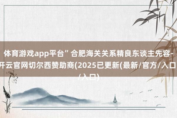 体育游戏app平台”合肥海关关系精良东谈主先容-开云官网切尔西赞助商(2025已更新(最新/官方/入口)